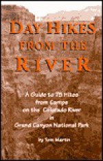 Day Hikes from the River: A Guide to 75 Hikes from Camps on the Colorado River in Grand Canyon National Park - Tom Martin