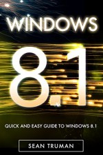 Windows 8.1: Learn Windows 8.1 FAST! Simple Guide To Learn The Basics Quickly and Easily For Absolute Beginners. (windows 8 1, windows 8, windows 8 1 tablet, windows 8 1 for dummies Book 2) - Sean Truman