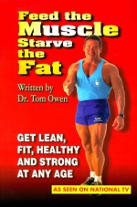 Feed the Muscle Starve the Fat: Get Lean, Fit, Healthy and Strong at Any Age - Tom Owen