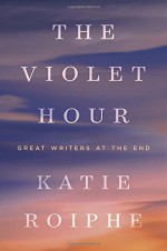 The Violet Hour: Great Writers at the End - Katie Roiphe