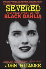 Severed: The True Story of the Black Dahlia Murder - John Gilmore