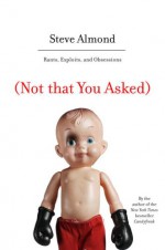 (Not that You Asked): Rants, Exploits, and Obsessions - Steve Almond