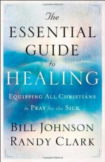 The Essential Guide To Healing - Randy Clark, Bill Johnson