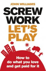 Screw Work, Let's Play: How to Do What You Love and Get Paid for It - John Williams