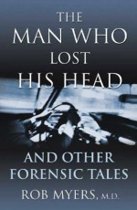 The Man Who Lost His Head: And Other Forensic Tales - Rob Myers