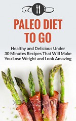 Paleo Diet To Go: Healthy And Delicious Under 30 Minute Recipes That Will Make You Lose Weight And Look Amazing (Paleo Diet and Weight Loss Recipes) - Karen Green