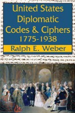 United States Diplomatic Codes and Ciphers: 1775-1938 - Ralph E. Weber