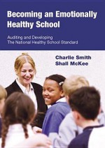 Becoming an Emotionally Healthy School: Auditing and Developing the National Healthy School Standard - Charlie Smith, Shall McKee