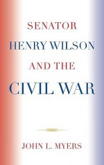 Senator Henry Wilson and the Civil War - John Myers