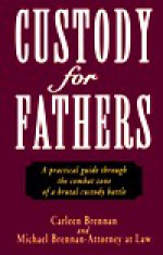 Custody for Fathers: A Practical Guide Through the Combat Zone of a Brutal Custody Battle - Carleen Brennan