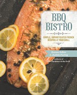 BBQ Bistro: Simple, Sophisticated French Recipes for Your Grill - Karen Adler, Judith Fertig