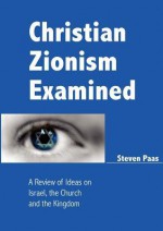 Christian Zionism Examined: A Review of Ideas on Israel, the Church and the Kingdom - Steven Paas