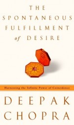 The Spontaneous Fulfillment of Desire: Harnessing the Infinite Power of Coincidence - Deepak Chopra