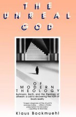 The Unreal God of Modern Theology: Bultmann, Barth, and the Theology of Atheism: A Call to Recovering the Truth of God's Reality - Klaus Bockmuehl