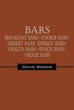 Bars: Breakfast Bars- Cookie Bars- Dessert Bars- Energy Bars- Health Bars- Snack Bars- Veggie Bars - David Woods