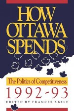 How Ottawa Spends, 1992-1993: The Politics of Competitiveness - Frances Abele