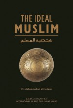 The Ideal Muslim: The True Islamic Personality of the Muslim as defined in the Qur'an and Sunnah - Muhammad Ali al-Hashimi, Nasiruddin al-Khattab