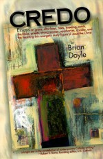 Credo: Essays on Grace, Alter Boys, Bees, Kneeling, Saints, the Mass, Priests, Strong Women, Epiphanies, a Wake, and the Haun - Brian Doyle