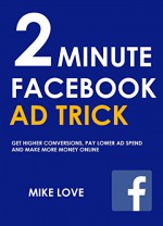 Two (2) Minute Facebook Ad Trick - 2016: GET HIGHER CONVERSIONS, PAY LOWER AD SPEND AND MAKE MORE MONEY ONLINE - Mike Love