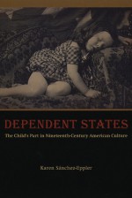 Dependent States: The Child's Part in Nineteenth-Century American Culture - Karen Sanchez-Eppler