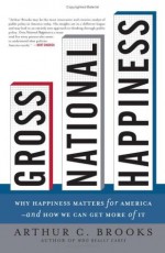 Gross National Happiness: Why Happiness Matters for America--and How We Can Get More of It - Arthur C. Brooks