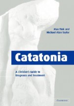 Catatonia: A Clinician's Guide to Diagnosis and Treatment - Max Fink, Michael Alan Taylor