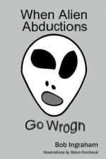 When Alien Abductions Go Wrogn - Bob Ingraham, Steve Ferchaud