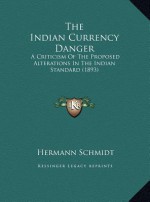 The Indian Currency Danger: A Criticism Of The Proposed Alterations In The Indian Standard (1893) - Hermann Schmidt