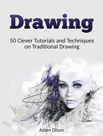 Drawing: 50 Clever Tutorials and Techniques on Traditional Drawing (Drawing, technical drawing, how to draw) - Adam Olson