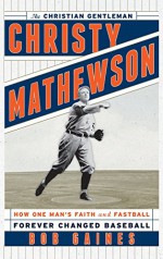 Christy Mathewson, the Christian Gentleman: How One Man's Faith and Fastball Forever Changed Baseball - Bob Gaines