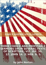 Three choice and profitable sermons upon several texts of Scripture; viz. Jer. 30. 17. John 14. 3. Heb. 8. 5 - John Norton, Eternity Ebooks