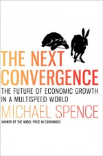 The Next Convergence: The Future of Economic Growth in a Multispeed World - Michael Spence