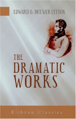 The Dramatic Works of Sir Edward Bulwer Lytton - Edward George Bulwer-Lytton