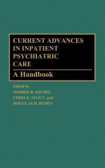 Current Advances in Inpatient Psychiatric Care: A Handbook - Morris B. Squire, Chris E. Stout