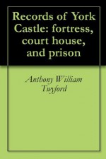 Records of York Castle: fortress, court house, and prison - Anthony William Twyford, Arthur Griffiths