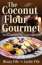 Coconut Flour Gourmet: 150 Delicious Gluten-Free Coconut Flour Recipes - Bruce Fife, Leslie Fife