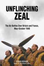 Unflinching Zeal: The Air Battles Over Britain and France, May - October 1940 - Robin Higham