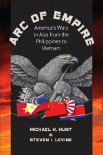 Arc of Empire: America's Wars in Asia from the Philippines to Vietnam (H. Eugene and Lillian Youngs Lehman Series) - Steve Levine, Michael H. Hunt