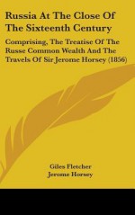 Russia at the Close of the Sixteenth Century: Comprising, the Treatise of the Russe Common Wealth and the Travels of Sir Jerome Horsey (1856) - Giles Fletcher, Jerome Horsey, Edward Augustus Bond