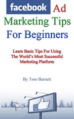 Facebook Ad Marketing Tips For Beginners: Learn Basic Tips For Using The World's Most Successful Marketing Platform - Thomas Barnett