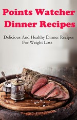 Points Watcher Dinner Recipes: Delicious And Easy Points Watcher Dinner Recipes For Weight Loss (Points Watcher Diet Recipes) - Terry Johnson