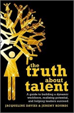 The Truth about Talent: A Guide to Building a Dynamic Workforce, Realizing Potential and Helping Leaders Succeed - Jacqueline Davies, Jeremy Kourdi