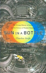 Sun in a Bottle: The Strange History of Fusion and the Science of Wishful Thinking - Charles Seife