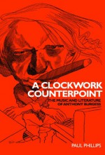 A Clockwork Counterpoint: The Music and Literature of Anthony Burgess - Paul Phillips