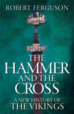 The Hammer And The Cross: A New History Of The Vikings - Robert Ferguson