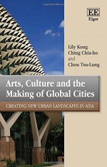 Arts, Culture and the Making of Global Cities: Creating New Urban Landscapes in Asia - Lily Kong, Ching Chia-ho, Chou Tsu-Lung