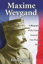 Maxime Weygand: A Biography of the French General in Two World Wars - Barnett Singer