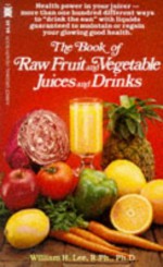 The Book Of Raw Fruit And Vegetable Juices And Drinks - William H. Lee