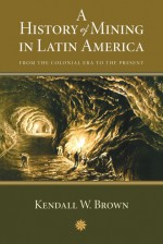 A History of Mining in Latin America: From the Colonial Era to the Present - Kendall W. Brown