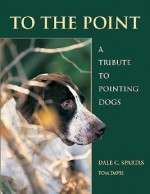 To the Point: A Tribute to Pointing Dogs - Dale C. Spartas, Tom Davis